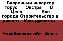 Сварочный инвертор торус-250 Экстра, 220В › Цена ­ 12 000 - Все города Строительство и ремонт » Инструменты   . Челябинская обл.,Аша г.